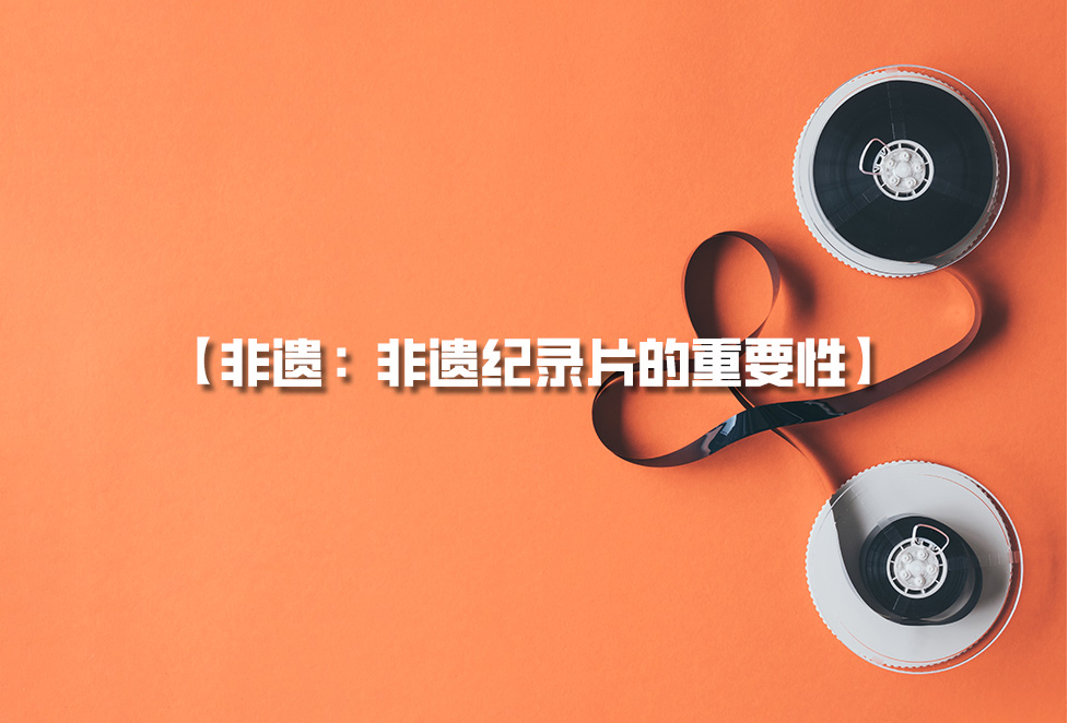 非遺紀(jì)錄片：為何需要拍攝非遺，非遺紀(jì)錄片的重要性